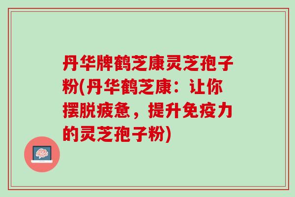 丹华牌鹤芝康灵芝孢子粉(丹华鹤芝康：让你摆脱疲惫，提升免疫力的灵芝孢子粉)