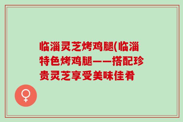 临淄灵芝烤鸡腿(临淄特色烤鸡腿——搭配珍贵灵芝享受美味佳肴