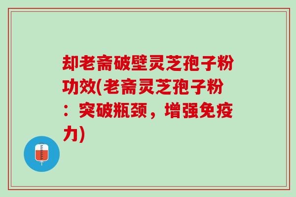 却老斋破壁灵芝孢子粉功效(老斋灵芝孢子粉：突破瓶颈，增强免疫力)