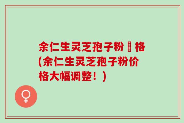 余仁生灵芝孢子粉價格(余仁生灵芝孢子粉价格大幅调整！)