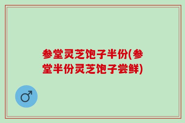 参堂灵芝饱子半份(参堂半份灵芝饱子尝鲜)