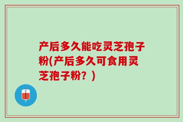 产后多久能吃灵芝孢子粉(产后多久可食用灵芝孢子粉?) 产后多久能吃灵芝孢子粉(产后多久可食用灵芝孢子粉?)