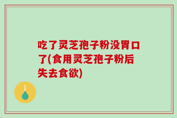 吃了灵芝孢子粉没胃口了(食用灵芝孢子粉后失去)