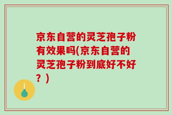 京东自营的灵芝孢子粉有效果吗(京东自营的灵芝孢子粉到底好不好？)