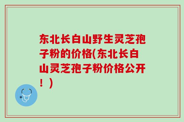 东北长白山野生灵芝孢子粉的价格(东北长白山灵芝孢子粉价格公开！)