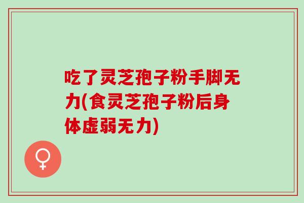 吃了灵芝孢子粉手脚无力(食灵芝孢子粉后身体虚弱无力)