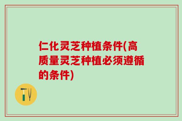 仁化灵芝种植条件(高质量灵芝种植必须遵循的条件) 仁化灵芝种植条件(高质量灵芝种植必须遵循的条件)