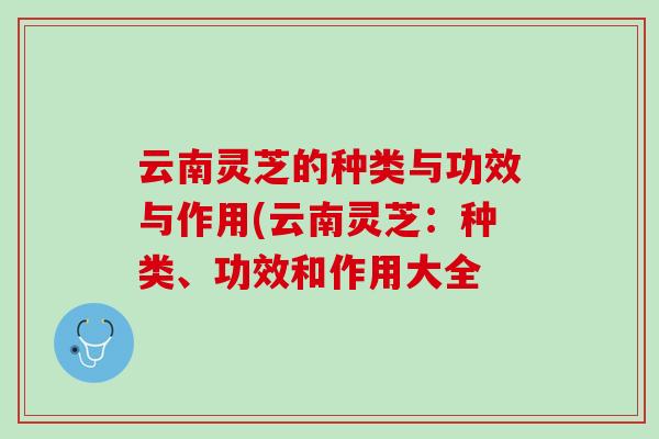 云南灵芝的种类与功效与作用(云南灵芝：种类、功效和作用大全