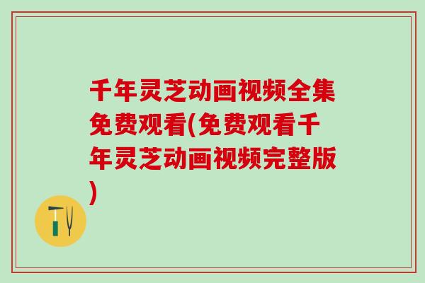 千年灵芝动画视频全集免费观看(免费观看千年灵芝动画视频完整版)