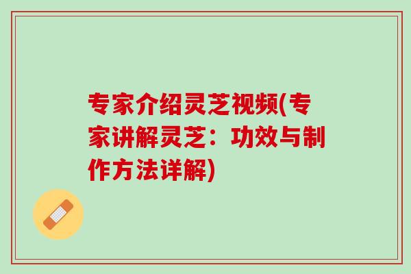 专家介绍灵芝视频(专家讲解灵芝：功效与制作方法详解)