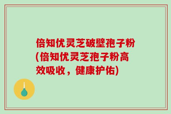 倍知优灵芝破壁孢子粉(倍知优灵芝孢子粉高效吸收，健康护佑)