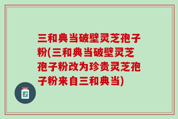 三和典当破壁灵芝孢子粉(三和典当破壁灵芝孢子粉改为珍贵灵芝孢子粉来自三和典当) 三和典当破壁灵芝孢子粉(三和典当破壁灵芝孢子粉改为珍贵灵芝孢子粉来自三和典当)