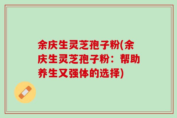 余庆生灵芝孢子粉(余庆生灵芝孢子粉：帮助养生又强体的选择)