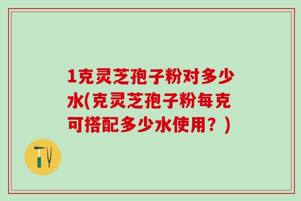 1克灵芝孢子粉对多少水(克灵芝孢子粉每克可搭配多少水使用？)