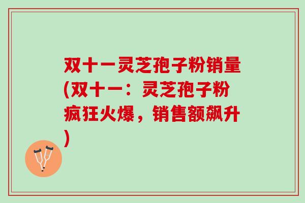 双十一灵芝孢子粉销量(双十一:灵芝孢子粉疯狂火爆,销售额飙升) 双十一灵芝孢子粉销量(双十一:灵芝孢子粉疯狂火爆,销售额飙升)