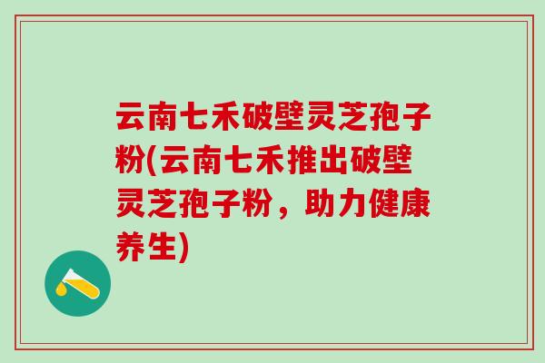 云南七禾破壁灵芝孢子粉(云南七禾推出破壁灵芝孢子粉，助力健康养生)