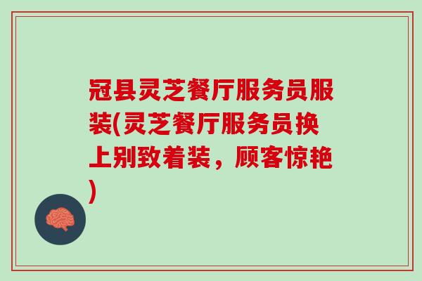 冠县灵芝餐厅服务员服装(灵芝餐厅服务员换上别致着装,顾客惊艳) 冠县灵芝餐厅服务员服装(灵芝餐厅服务员换上别致着装,顾客惊艳)