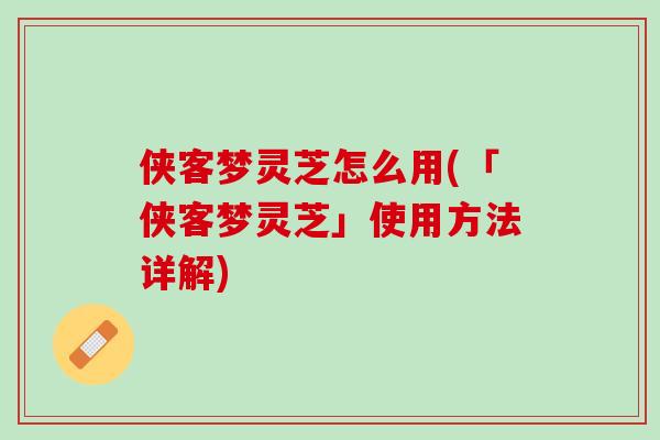 侠客梦灵芝怎么用(「侠客梦灵芝」使用方法详解)