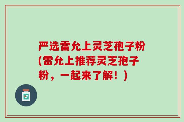 严选雷允上灵芝孢子粉(雷允上推荐灵芝孢子粉，一起来了解！)