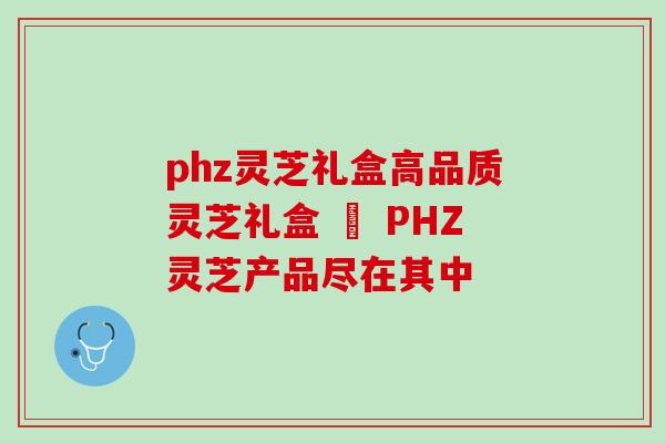 phz灵芝礼盒高品质灵芝礼盒 – PHZ灵芝产品尽在其中