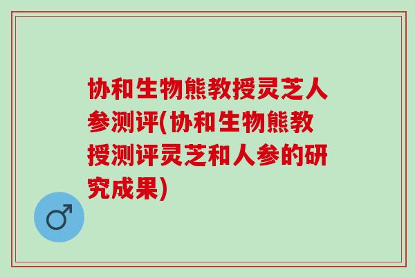 协和生物熊教授灵芝人参测评(协和生物熊教授测评灵芝和人参的研究成果)