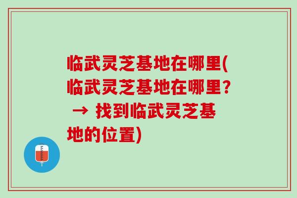临武灵芝基地在哪里(临武灵芝基地在哪里？ → 找到临武灵芝基地的位置)