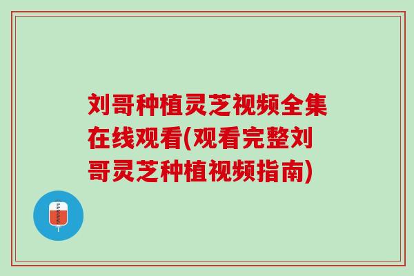刘哥种植灵芝视频全集在线观看(观看完整刘哥灵芝种植视频指南)