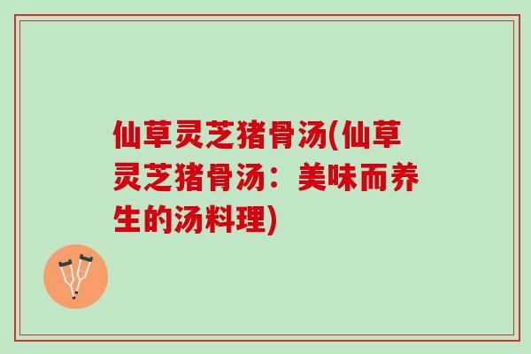 仙草灵芝猪骨汤(仙草灵芝猪骨汤：美味而养生的汤料理)