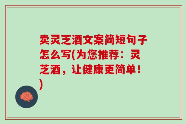 卖灵芝酒文案简短句子怎么写(为您推荐：灵芝酒，让健康更简单！)