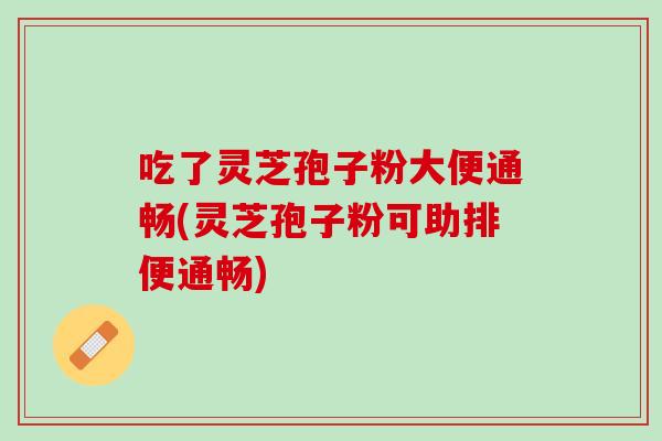 吃了灵芝孢子粉大便通畅(灵芝孢子粉可助排便通畅) 吃了灵芝孢子粉大便通畅(灵芝孢子粉可助排便通畅)