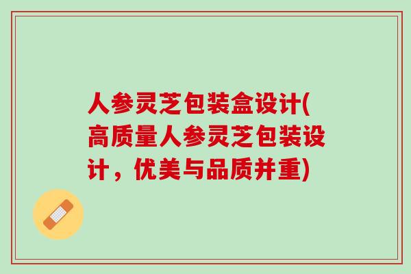 人参灵芝包装盒设计(高质量人参灵芝包装设计，优美与品质并重)