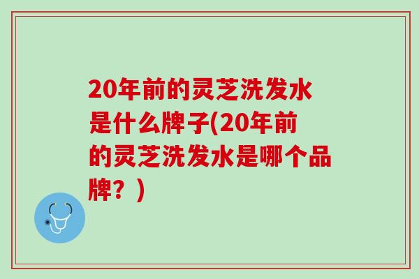 20年前的灵芝洗发水是什么牌子(20年前的灵芝洗发水是哪个品牌？)