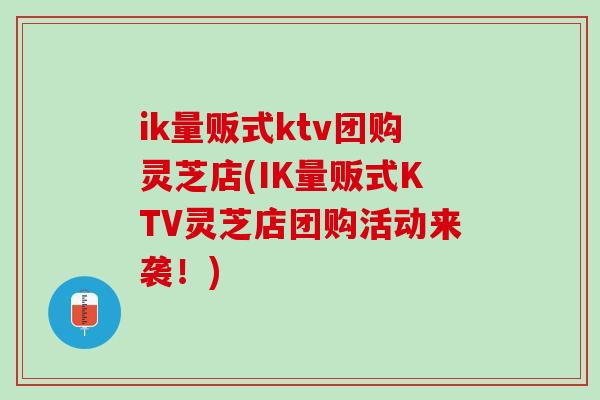 ik量贩式ktv团购灵芝店(IK量贩式KTV灵芝店团购活动来袭！)