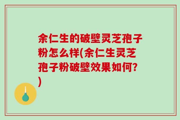 余仁生的破壁灵芝孢子粉怎么样(余仁生灵芝孢子粉破壁效果如何?) 余仁生的破壁灵芝孢子粉怎么样(余仁生灵芝孢子粉破壁效果如何?)