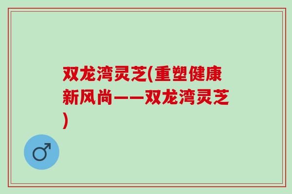 双龙湾灵芝(重塑健康新风尚——双龙湾灵芝)