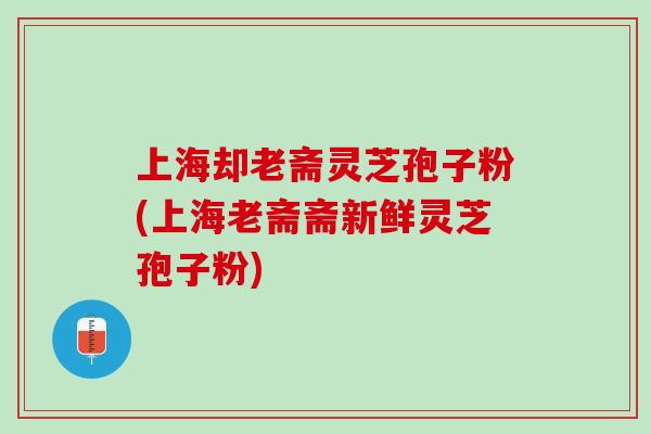 上海却老斋灵芝孢子粉(上海老斋斋新鲜灵芝孢子粉) 上海却老斋灵芝孢子粉(上海老斋斋新鲜灵芝孢子粉)