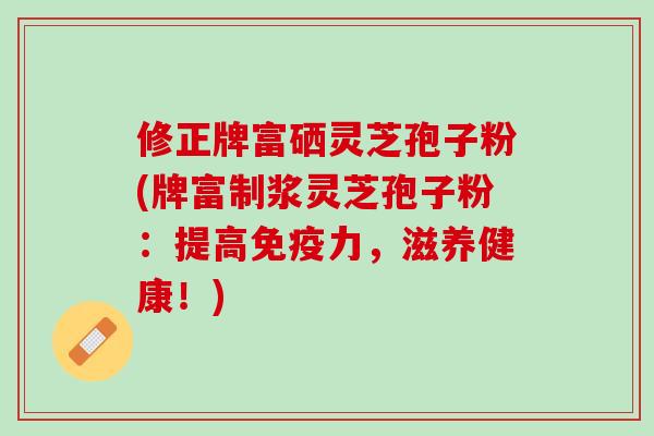 修正牌富硒灵芝孢子粉(牌富制浆灵芝孢子粉:提高免疫力,滋养健康!) 修正牌富硒灵芝孢子粉(牌富制浆灵芝孢子粉:提高免疫力,滋养健康!)