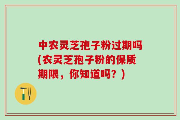 中农灵芝孢子粉过期吗(农灵芝孢子粉的保质期限，你知道吗？)