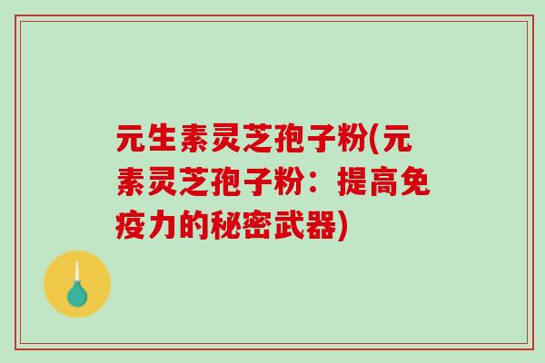 元生素灵芝孢子粉(元素灵芝孢子粉：提高免疫力的秘密武器)