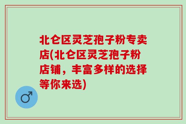 北仑区灵芝孢子粉专卖店(北仑区灵芝孢子粉店铺，丰富多样的选择等你来选)