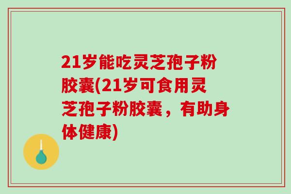 21岁能吃灵芝孢子粉胶囊(21岁可食用灵芝孢子粉胶囊,有助身体健康) 21岁能吃灵芝孢子粉胶囊(21岁可食用灵芝孢子粉胶囊,有助身体健康)
