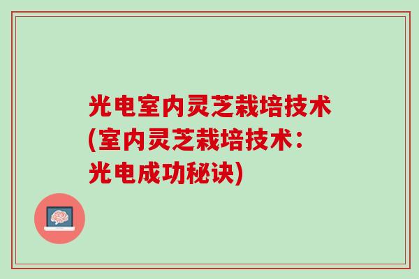 光电室内灵芝栽培技术(室内灵芝栽培技术：光电成功秘诀)