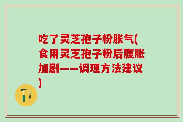 吃了灵芝孢子粉胀气(食用灵芝孢子粉后腹胀加剧——调理方法建议)