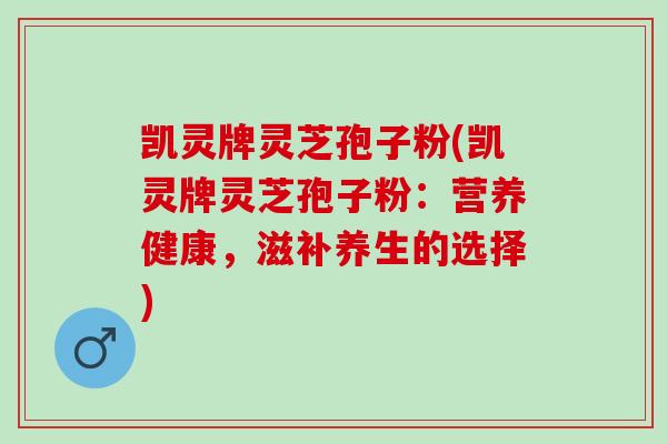 凯灵牌灵芝孢子粉(凯灵牌灵芝孢子粉:营养健康,滋补养生的选择) 凯灵牌灵芝孢子粉(凯灵牌灵芝孢子粉:营养健康,滋补养生的选择)
