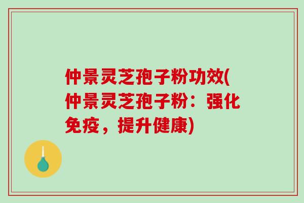 仲景灵芝孢子粉功效(仲景灵芝孢子粉:强化免疫,提升健康) 仲景灵芝孢子粉功效(仲景灵芝孢子粉:强化免疫,提升健康)