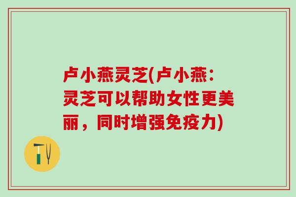 卢小燕灵芝(卢小燕：灵芝可以帮助女性更美丽，同时增强免疫力)