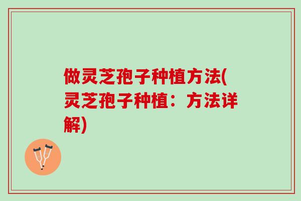 做灵芝孢子种植方法(灵芝孢子种植:方法详解) 做灵芝孢子种植方法(灵芝孢子种植:方法详解)