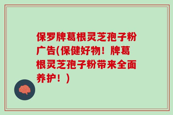 保罗牌葛根灵芝孢子粉广告(保健好物！牌葛根灵芝孢子粉带来全面养护！)