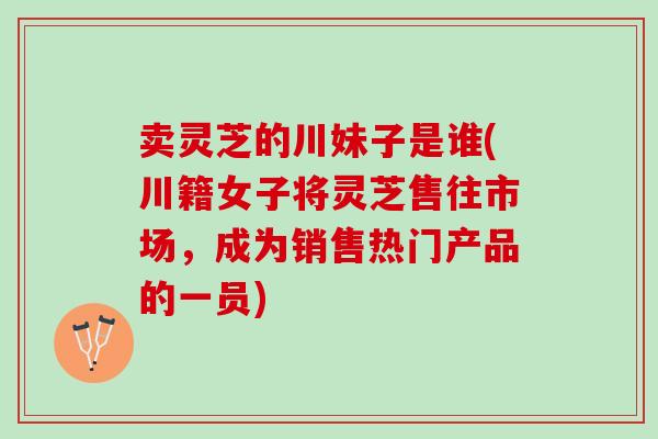 卖灵芝的川妹子是谁(川籍女子将灵芝售往市场，成为销售热门产品的一员)