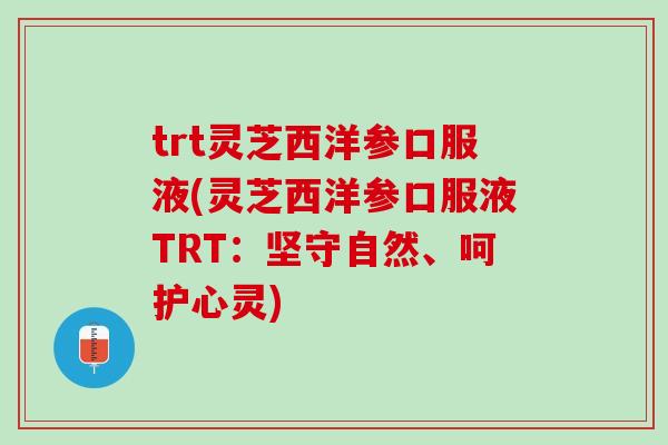 trt灵芝西洋参口服液(灵芝西洋参口服液TRT：坚守自然、呵护心灵)